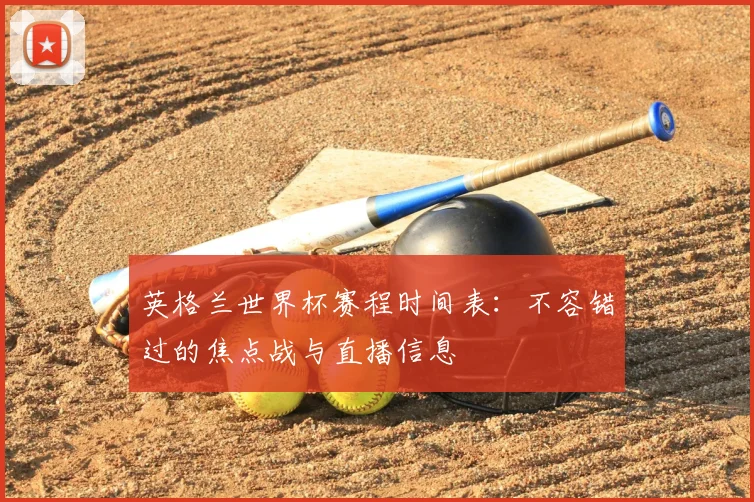 英格兰世界杯赛程时间表：不容错过的焦点战与直播信息