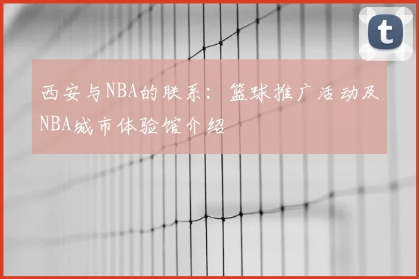 西安与NBA的联系：篮球推广活动及NBA城市体验馆介绍