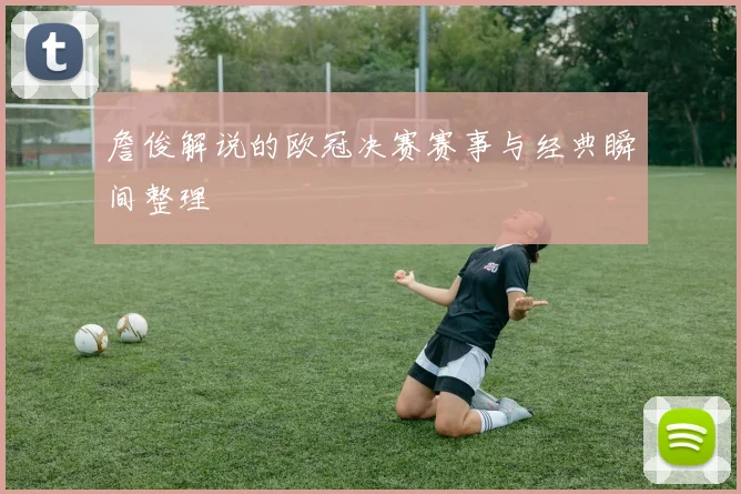 詹俊解说的欧冠决赛赛事与经典瞬间整理