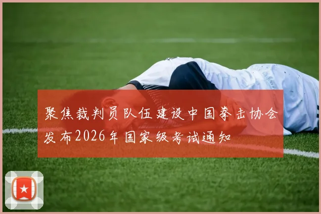 聚焦裁判员队伍建设中国拳击协会发布2026年国家级考试通知