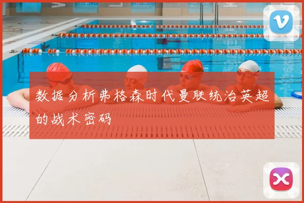 数据分析弗格森时代曼联统治英超的战术密码