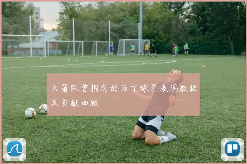 火箭队曾拥有的马丁球员表现数据及贡献回顾