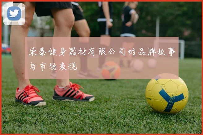 荣泰健身器材有限公司的品牌故事与市场表现