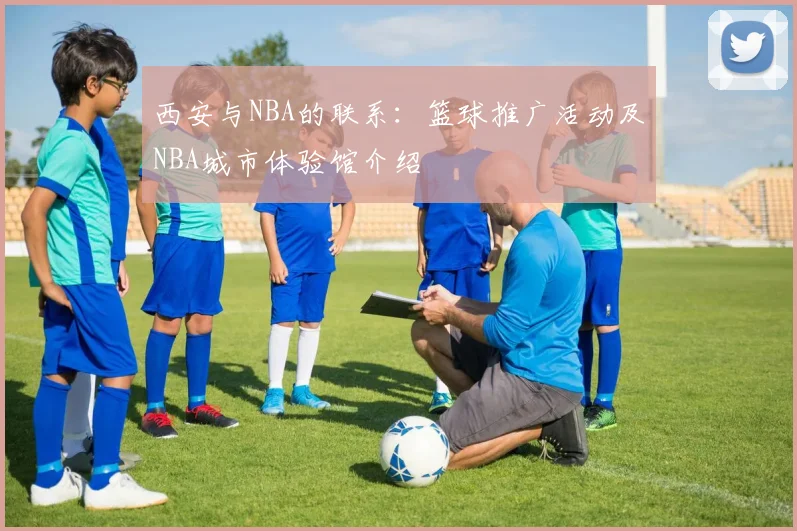 西安与NBA的联系:篮球推广活动及NBA城市体验馆介绍