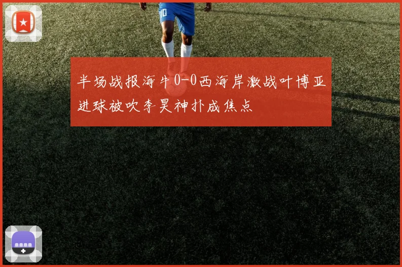 半场战报海牛0-0西海岸激战叶博亚进球被吹李昊神扑成焦点