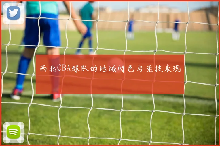 西北CBA球队的地域特色与竞技表现