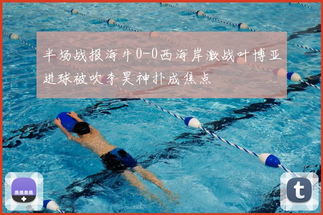 半场战报海牛0-0西海岸激战叶博亚进球被吹李昊神扑成焦点