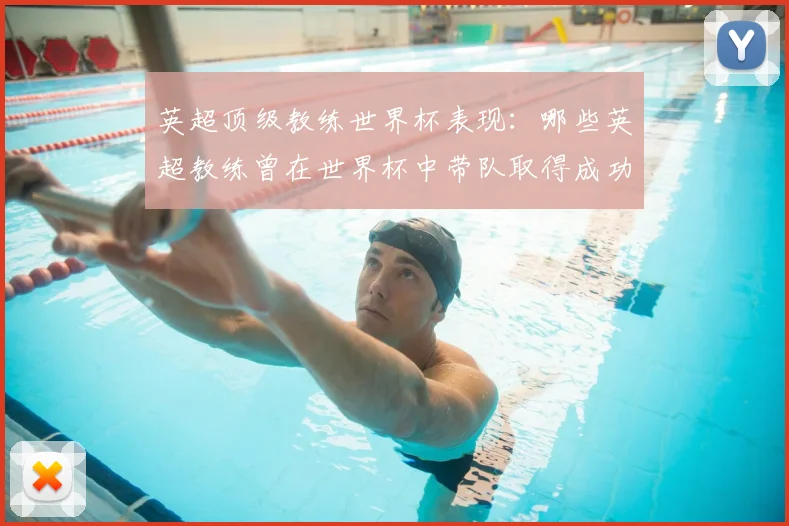 英超顶级教练世界杯表现:哪些英超教练曾在世界杯中带队取得成功?